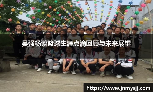 吴强畅谈篮球生涯点滴回顾与未来展望