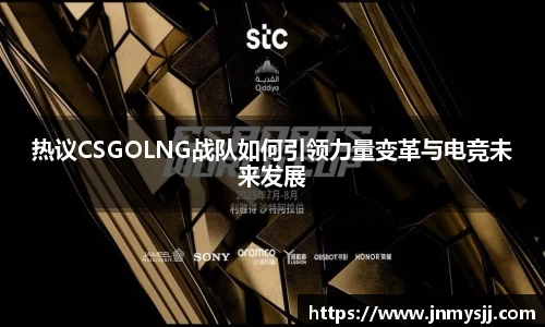 热议CSGOLNG战队如何引领力量变革与电竞未来发展