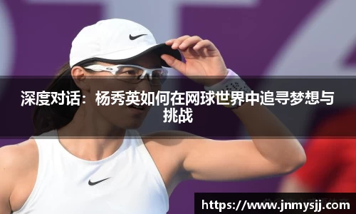 深度对话：杨秀英如何在网球世界中追寻梦想与挑战